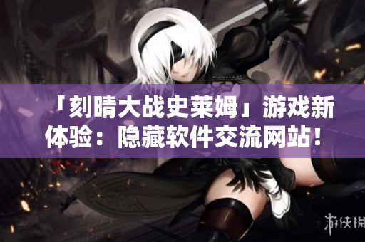 「刻晴大战史莱姆」游戏新体验：隐藏软件交流网站！