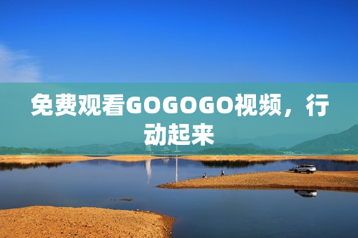 免费观看GOGOGO视频，行动起来