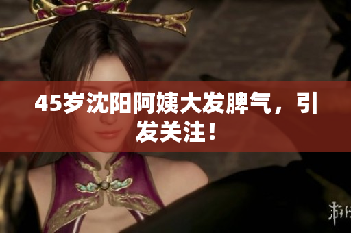 45岁沈阳阿姨大发脾气，引发关注！