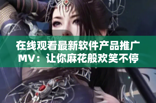 在线观看最新软件产品推广MV：让你麻花般欢笑不停！