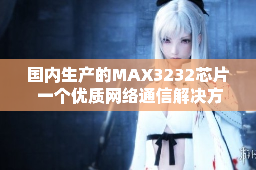 国内生产的MAX3232芯片 一个优质网络通信解决方案