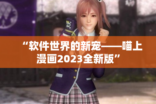 “软件世界的新宠——喵上漫画2023全新版”