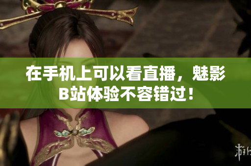 在手机上可以看直播，魅影B站体验不容错过！