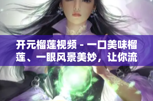 开元榴莲视频 - 一口美味榴莲、一眼风景美妙，让你流连忘返