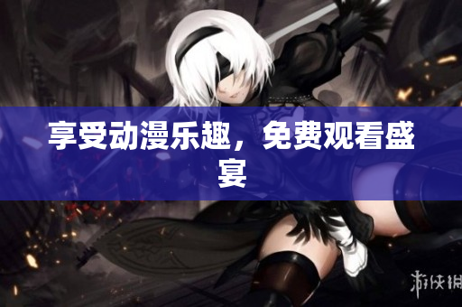 享受动漫乐趣，免费观看盛宴