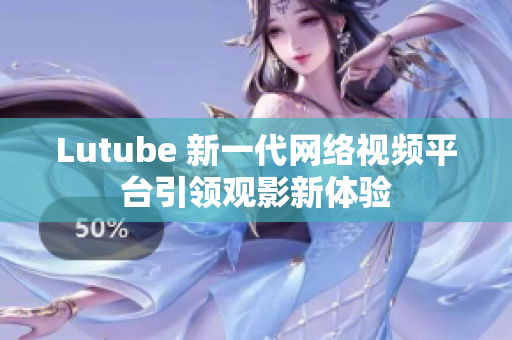 Lutube 新一代网络视频平台引领观影新体验