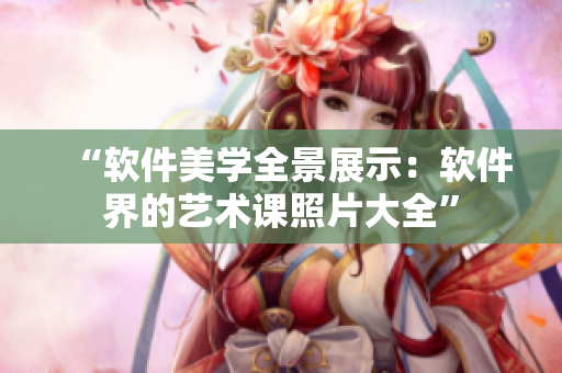 “软件美学全景展示：软件界的艺术课照片大全”