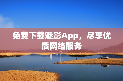 免费下载魅影App，尽享优质网络服务