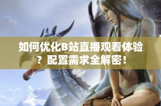 如何优化B站直播观看体验？配置需求全解密！