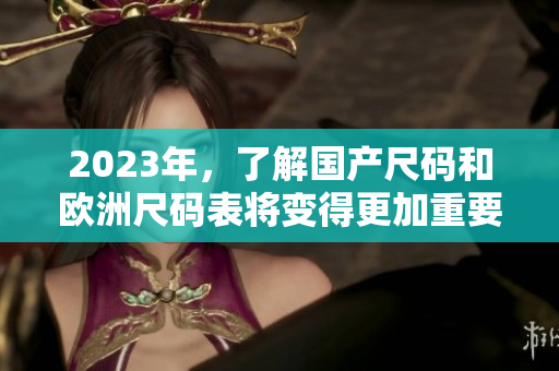 2023年，了解国产尺码和欧洲尺码表将变得更加重要