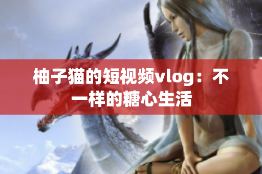 柚子猫的短视频vlog：不一样的糖心生活