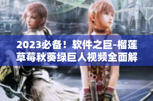 2023必备！软件之巨-榴莲草莓秋葵绿巨人视频全面解析