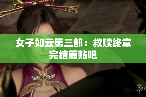 女子如云第三部：救赎终章完结篇贴吧
