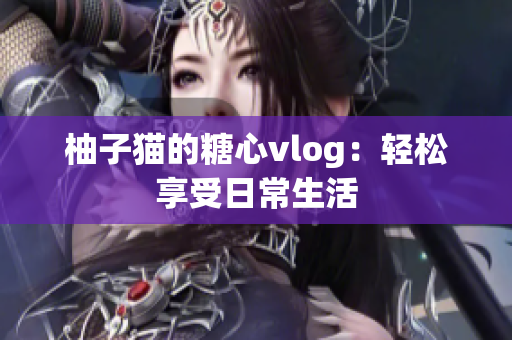 柚子猫的糖心vlog：轻松享受日常生活