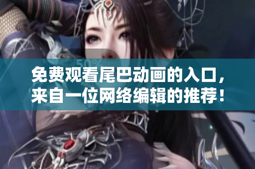免费观看尾巴动画的入口，来自一位网络编辑的推荐！