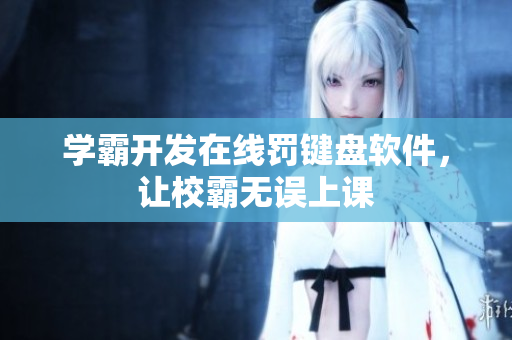 学霸开发在线罚键盘软件，让校霸无误上课