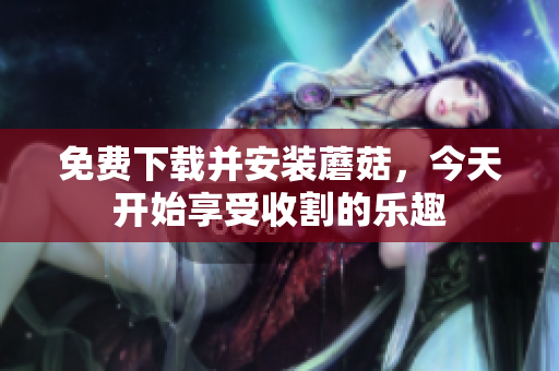 免费下载并安装蘑菇，今天开始享受收割的乐趣