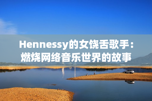 Hennessy的女饶舌歌手：燃烧网络音乐世界的故事