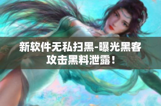 新软件无私扫黑-曝光黑客攻击黑料泄露！