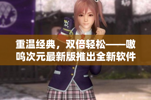 重温经典，双倍轻松——嗷呜次元最新版推出全新软件更新