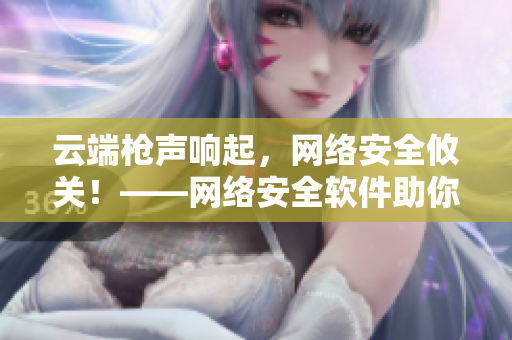 云端枪声响起，网络安全攸关！——网络安全软件助你抵御黑客攻击