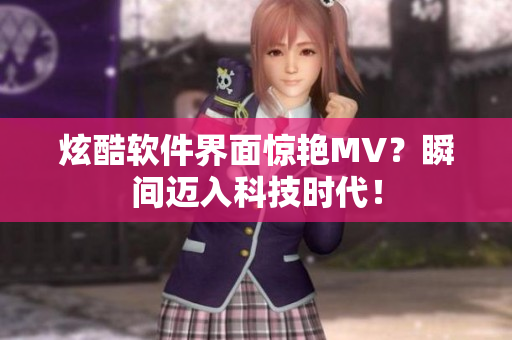 炫酷软件界面惊艳MV？瞬间迈入科技时代！