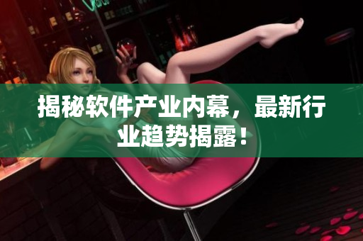 揭秘软件产业内幕，最新行业趋势揭露！