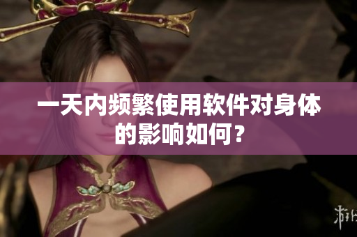 一天内频繁使用软件对身体的影响如何？