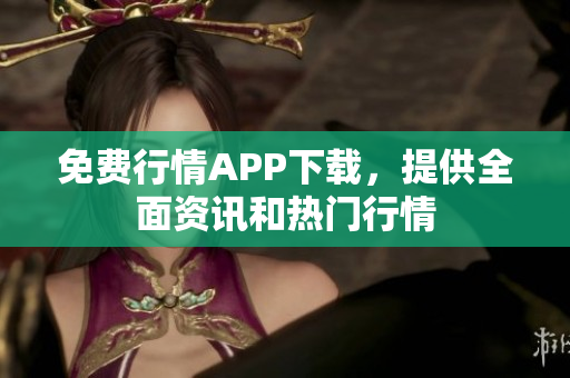 免费行情APP下载，提供全面资讯和热门行情