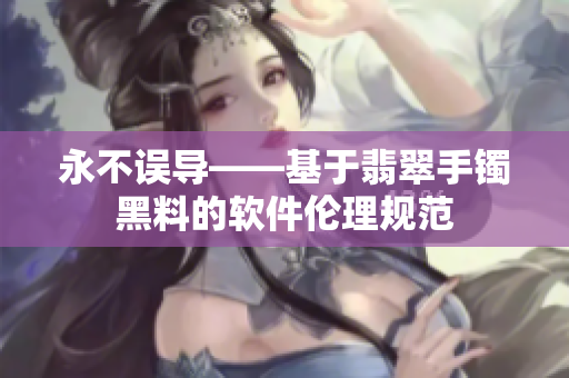 永不误导——基于翡翠手镯黑料的软件伦理规范