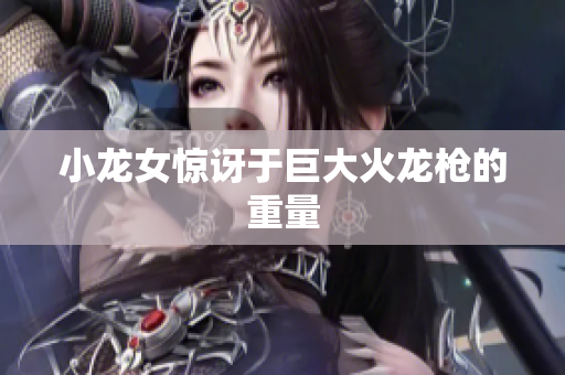 小龙女惊讶于巨大火龙枪的重量