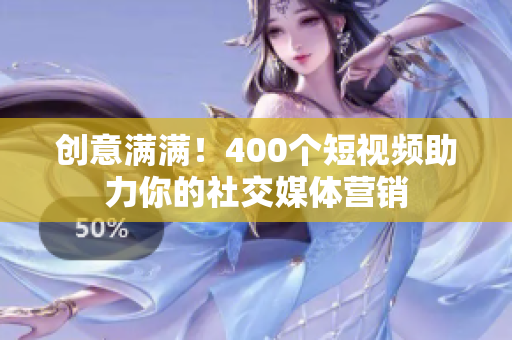 创意满满！400个短视频助力你的社交媒体营销
