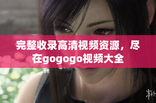 完整收录高清视频资源，尽在gogogo视频大全