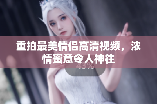 重拍最美情侣高清视频，浓情蜜意令人神往