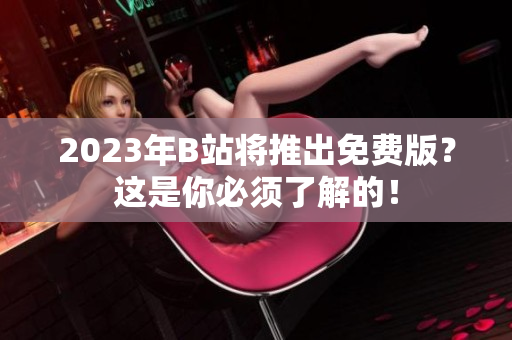 2023年B站将推出免费版？这是你必须了解的！