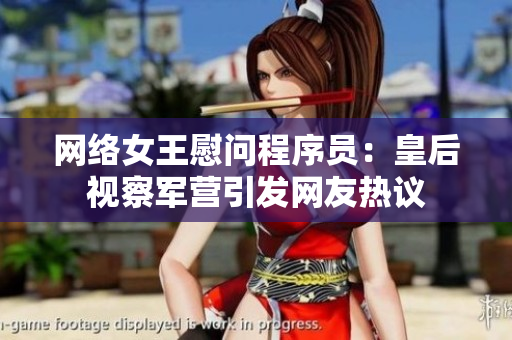 网络女王慰问程序员：皇后视察军营引发网友热议