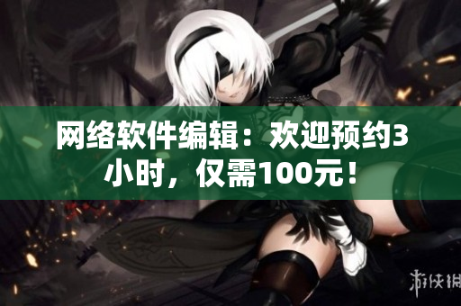 网络软件编辑：欢迎预约3小时，仅需100元！