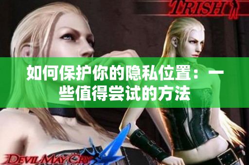 如何保护你的隐私位置：一些值得尝试的方法