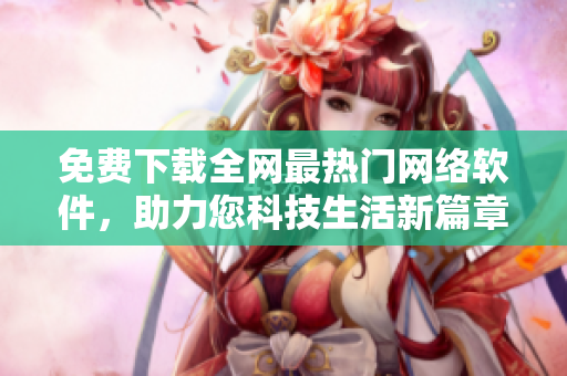 免费下载全网最热门网络软件，助力您科技生活新篇章！
