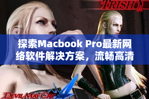探索Macbook Pro最新网络软件解决方案，流畅高清在线播放
