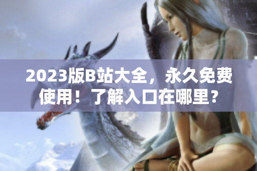 2023版B站大全，永久免费使用！了解入口在哪里？