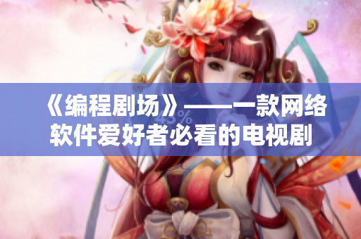 《编程剧场》——一款网络软件爱好者必看的电视剧