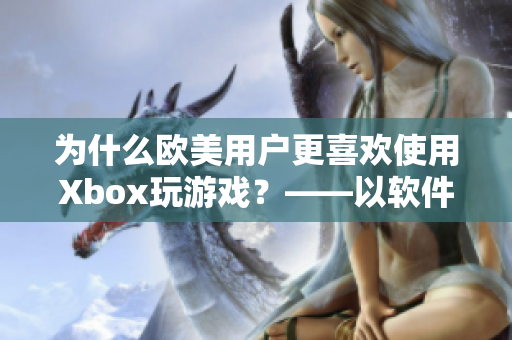 为什么欧美用户更喜欢使用Xbox玩游戏？——以软件角度解析