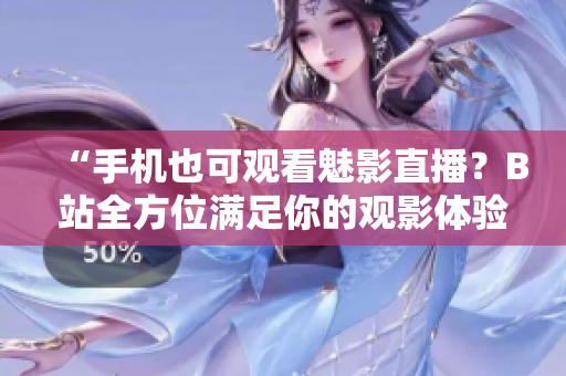 “手机也可观看魅影直播？B站全方位满足你的观影体验！”