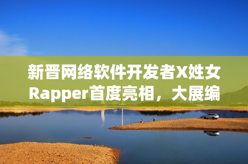 新晋网络软件开发者X姓女Rapper首度亮相，大展编程才华