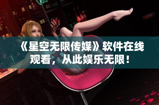 《星空无限传媒》软件在线观看，从此娱乐无限！