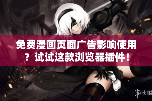 免费漫画页面广告影响使用？试试这款浏览器插件！