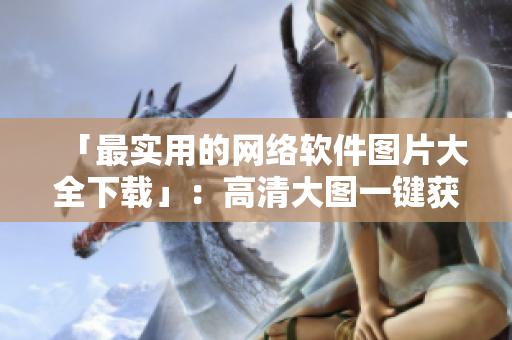 「最实用的网络软件图片大全下载」：高清大图一键获取！