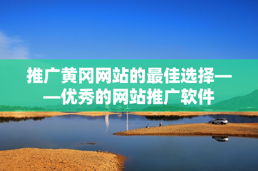 推广黄冈网站的最佳选择——优秀的网站推广软件