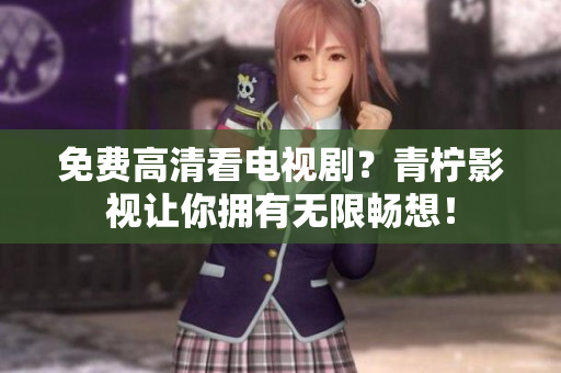 免费高清看电视剧？青柠影视让你拥有无限畅想！
